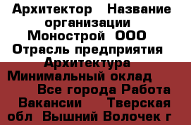 Архитектор › Название организации ­ Монострой, ООО › Отрасль предприятия ­ Архитектура › Минимальный оклад ­ 20 000 - Все города Работа » Вакансии   . Тверская обл.,Вышний Волочек г.